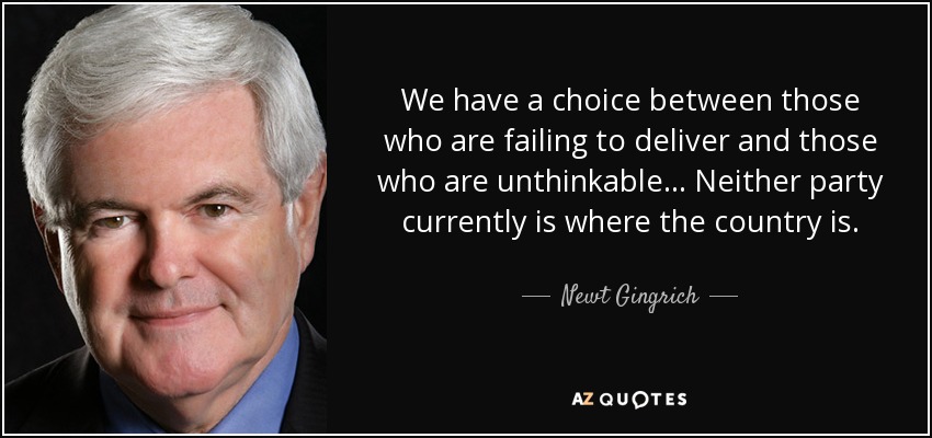 We have a choice between those who are failing to deliver and those who are unthinkable ... Neither party currently is where the country is. - Newt Gingrich