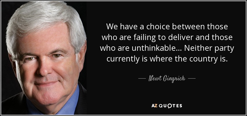 We have a choice between those who are failing to deliver and those who are unthinkable ... Neither party currently is where the country is. - Newt Gingrich