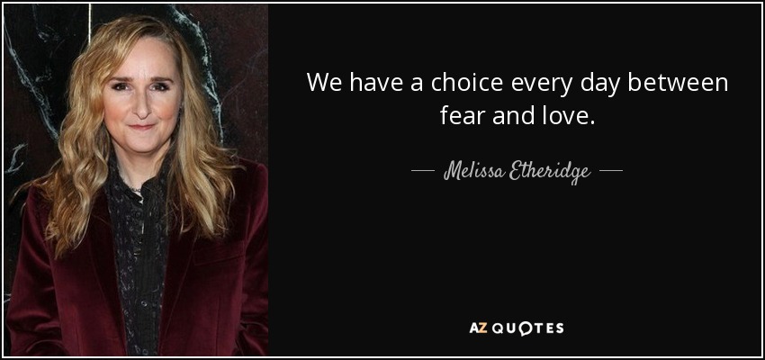 We have a choice every day between fear and love. - Melissa Etheridge