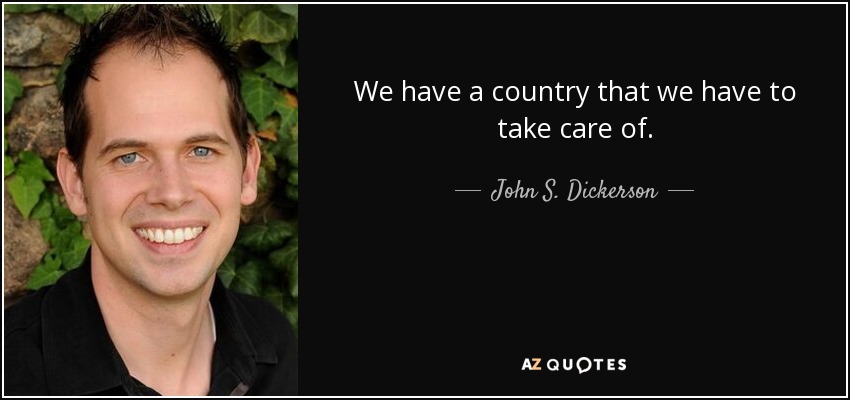 We have a country that we have to take care of. - John S. Dickerson