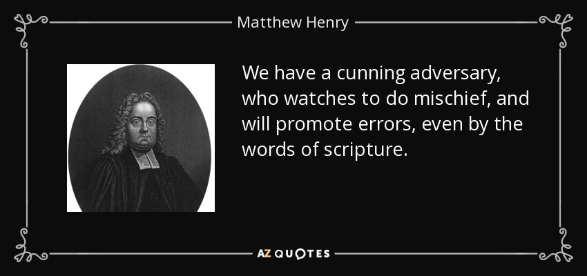 We have a cunning adversary, who watches to do mischief, and will promote errors, even by the words of scripture. - Matthew Henry