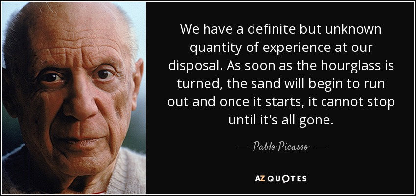 We have a definite but unknown quantity of experience at our disposal. As soon as the hourglass is turned, the sand will begin to run out and once it starts, it cannot stop until it's all gone. - Pablo Picasso