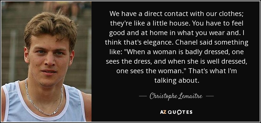 We have a direct contact with our clothes; they're like a little house. You have to feel good and at home in what you wear and. I think that's elegance. Chanel said something like: 