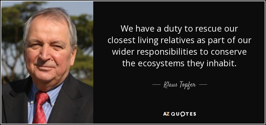 We have a duty to rescue our closest living relatives as part of our wider responsibilities to conserve the ecosystems they inhabit. - Klaus Topfer