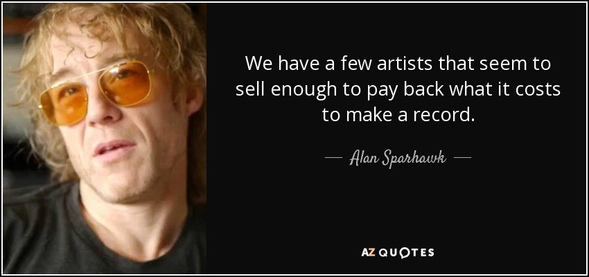 We have a few artists that seem to sell enough to pay back what it costs to make a record. - Alan Sparhawk