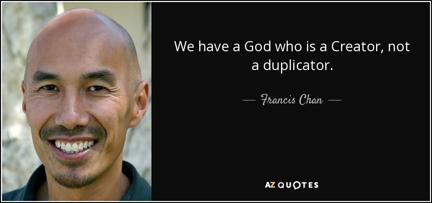 We have a God who is a Creator, not a duplicator. - Francis Chan