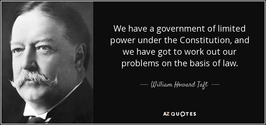 We have a government of limited power under the Constitution, and we have got to work out our problems on the basis of law. - William Howard Taft