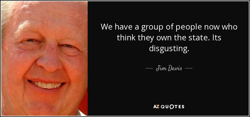 We have a group of people now who think they own the state. Its disgusting. - Jim Davis