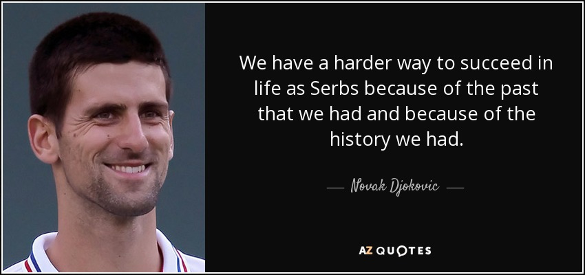 We have a harder way to succeed in life as Serbs because of the past that we had and because of the history we had. - Novak Djokovic