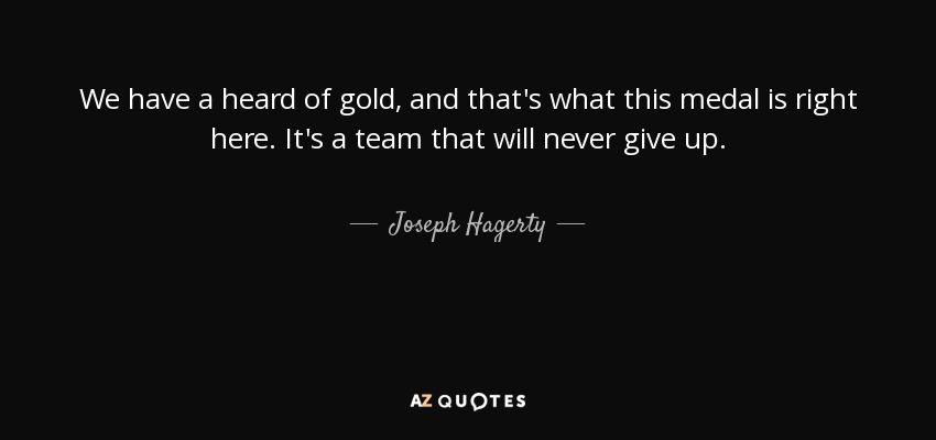 We have a heard of gold, and that's what this medal is right here. It's a team that will never give up. - Joseph Hagerty