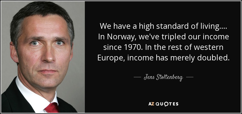 We have a high standard of living. ... In Norway, we've tripled our income since 1970. In the rest of western Europe, income has merely doubled. - Jens Stoltenberg