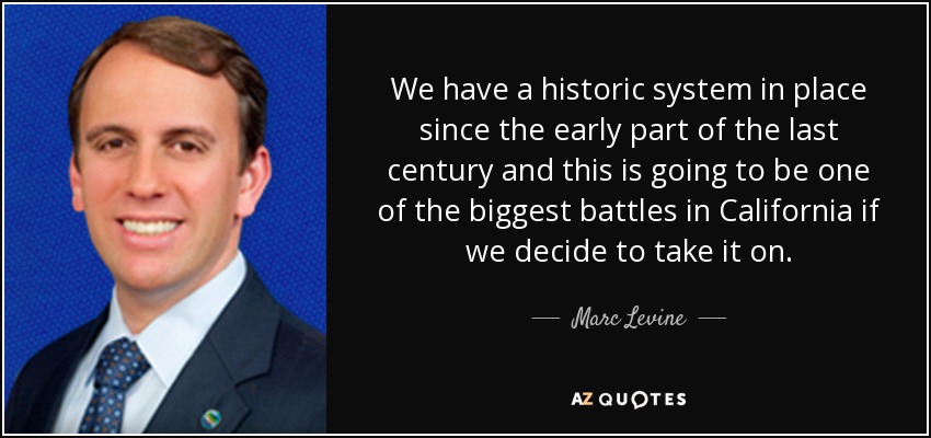 We have a historic system in place since the early part of the last century and this is going to be one of the biggest battles in California if we decide to take it on. - Marc Levine