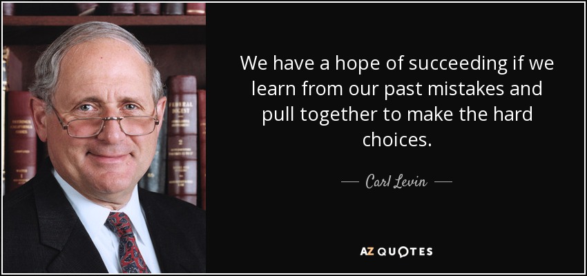 We have a hope of succeeding if we learn from our past mistakes and pull together to make the hard choices. - Carl Levin