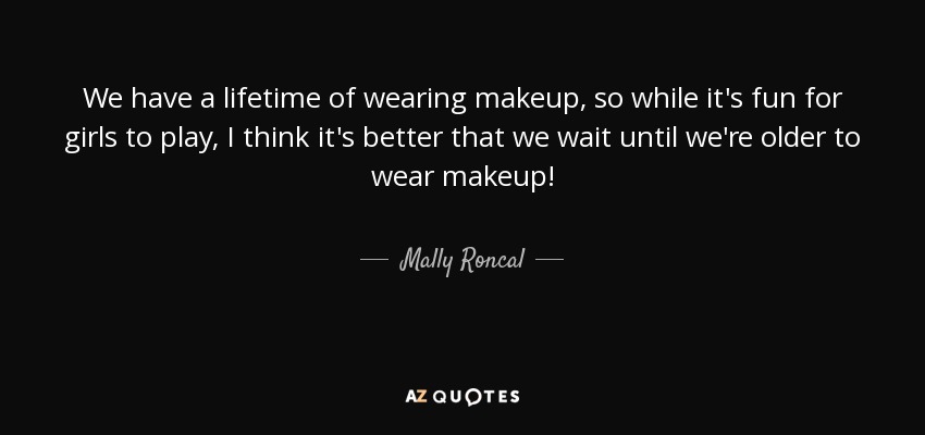 We have a lifetime of wearing makeup, so while it's fun for girls to play, I think it's better that we wait until we're older to wear makeup! - Mally Roncal