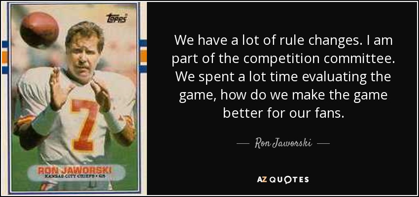 We have a lot of rule changes. I am part of the competition committee. We spent a lot time evaluating the game, how do we make the game better for our fans. - Ron Jaworski