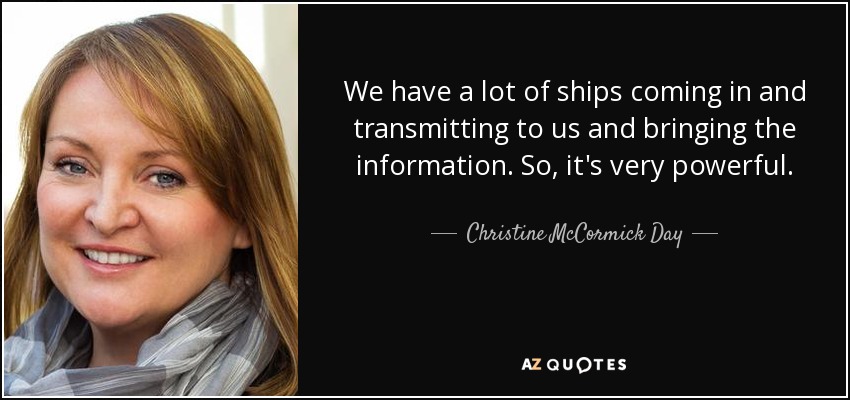 We have a lot of ships coming in and transmitting to us and bringing the information. So, it's very powerful. - Christine McCormick Day