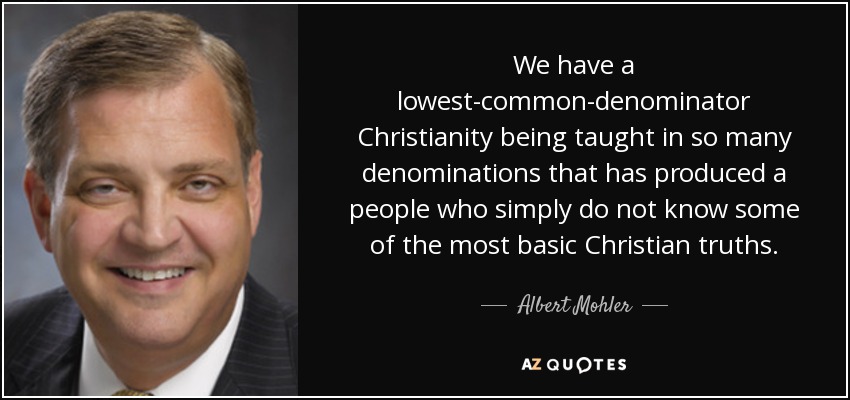 We have a lowest-common-denominator Christianity being taught in so many denominations that has produced a people who simply do not know some of the most basic Christian truths. - Albert Mohler
