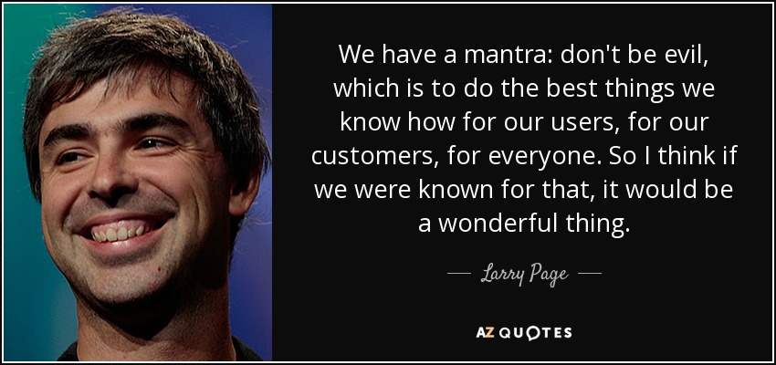 We have a mantra: don't be evil, which is to do the best things we know how for our users, for our customers, for everyone. So I think if we were known for that, it would be a wonderful thing. - Larry Page