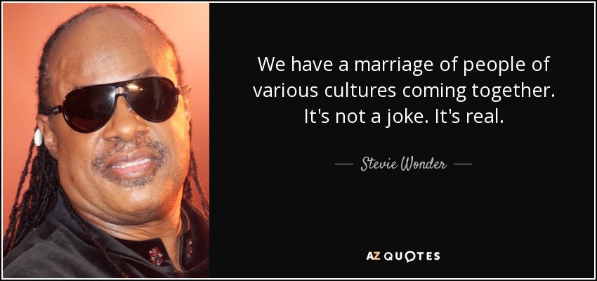We have a marriage of people of various cultures coming together. It's not a joke. It's real. - Stevie Wonder