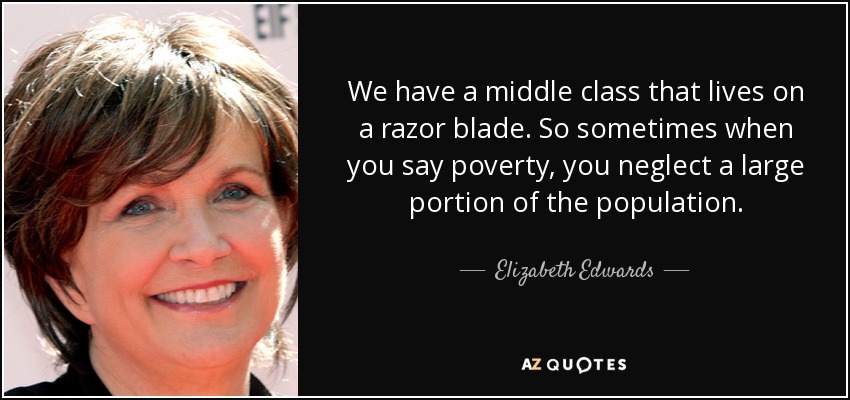 We have a middle class that lives on a razor blade. So sometimes when you say poverty, you neglect a large portion of the population. - Elizabeth Edwards