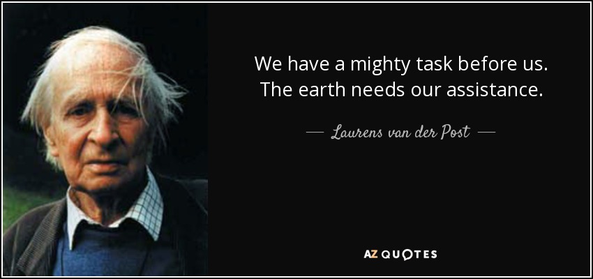 We have a mighty task before us. The earth needs our assistance. - Laurens van der Post