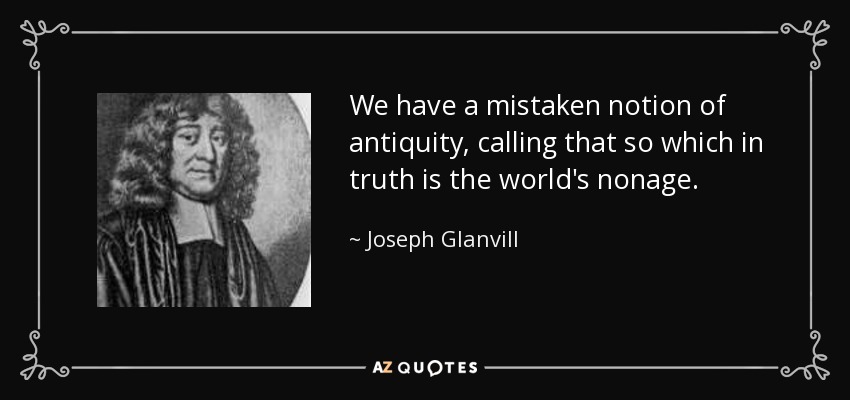 We have a mistaken notion of antiquity, calling that so which in truth is the world's nonage. - Joseph Glanvill