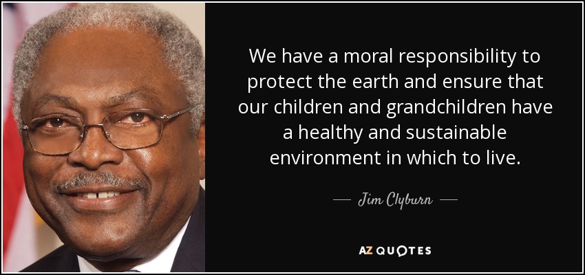 We have a moral responsibility to protect the earth and ensure that our children and grandchildren have a healthy and sustainable environment in which to live. - Jim Clyburn
