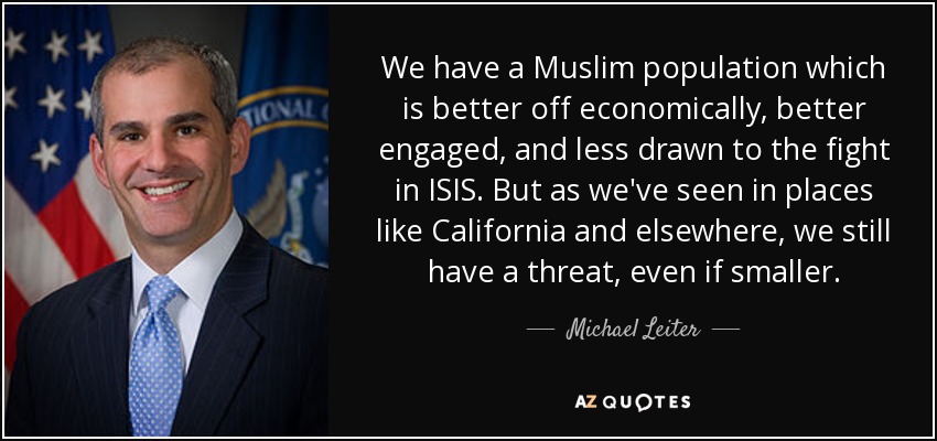 We have a Muslim population which is better off economically, better engaged, and less drawn to the fight in ISIS. But as we've seen in places like California and elsewhere, we still have a threat, even if smaller. - Michael Leiter