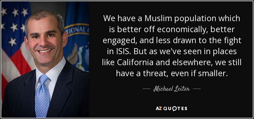 We have a Muslim population which is better off economically, better engaged, and less drawn to the fight in ISIS. But as we've seen in places like California and elsewhere, we still have a threat, even if smaller. - Michael Leiter