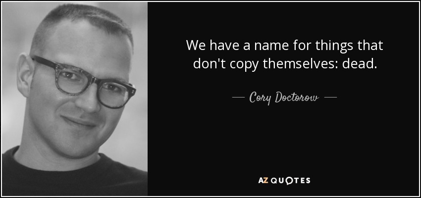 We have a name for things that don't copy themselves: dead. - Cory Doctorow
