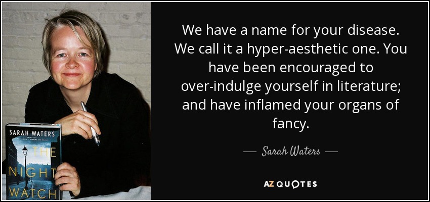 We have a name for your disease. We call it a hyper-aesthetic one. You have been encouraged to over-indulge yourself in literature; and have inflamed your organs of fancy. - Sarah Waters