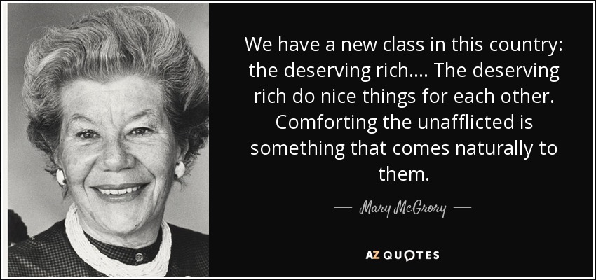 We have a new class in this country: the deserving rich. ... The deserving rich do nice things for each other. Comforting the unafflicted is something that comes naturally to them. - Mary McGrory