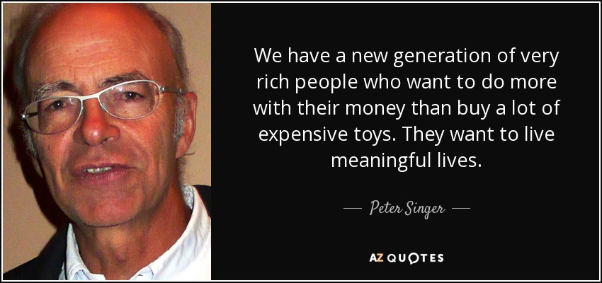 We have a new generation of very rich people who want to do more with their money than buy a lot of expensive toys. They want to live meaningful lives. - Peter Singer