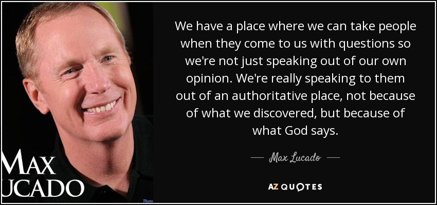 We have a place where we can take people when they come to us with questions so we're not just speaking out of our own opinion. We're really speaking to them out of an authoritative place, not because of what we discovered, but because of what God says. - Max Lucado