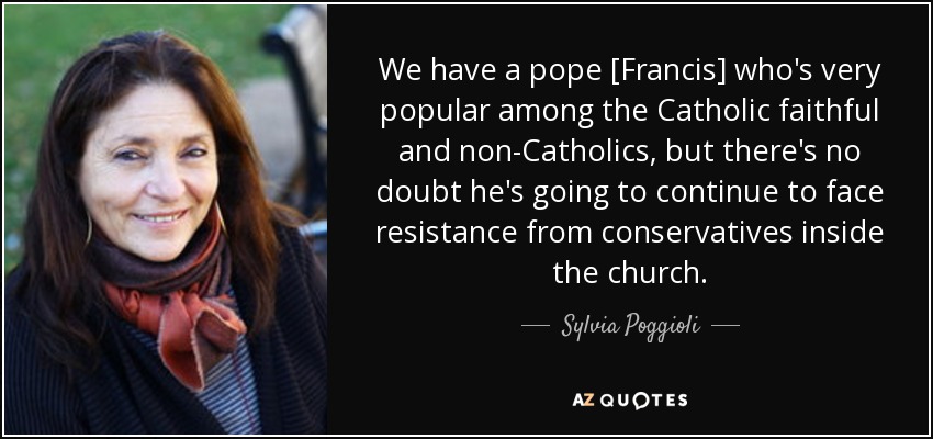 We have a pope [Francis] who's very popular among the Catholic faithful and non-Catholics, but there's no doubt he's going to continue to face resistance from conservatives inside the church. - Sylvia Poggioli