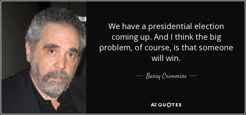 We have a presidential election coming up. And I think the big problem, of course, is that someone will win. - Barry Crimmins