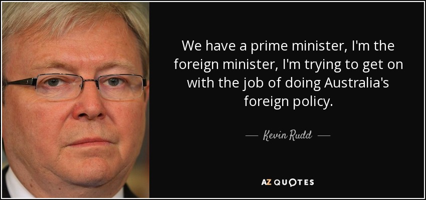 We have a prime minister, I'm the foreign minister, I'm trying to get on with the job of doing Australia's foreign policy. - Kevin Rudd