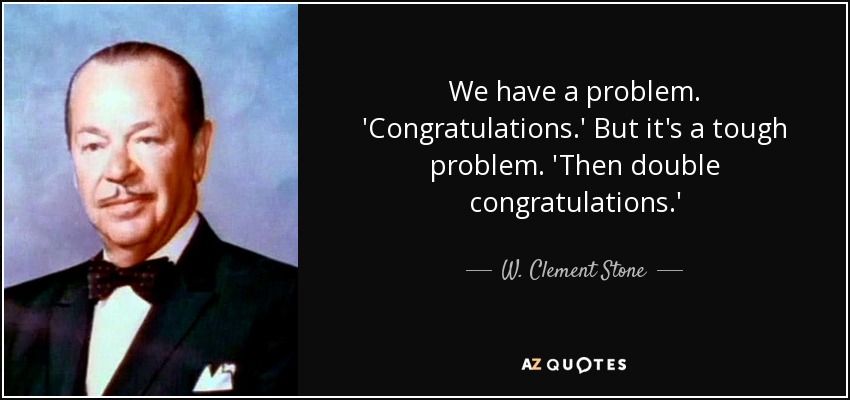We have a problem. 'Congratulations.' But it's a tough problem. 'Then double congratulations.' - W. Clement Stone