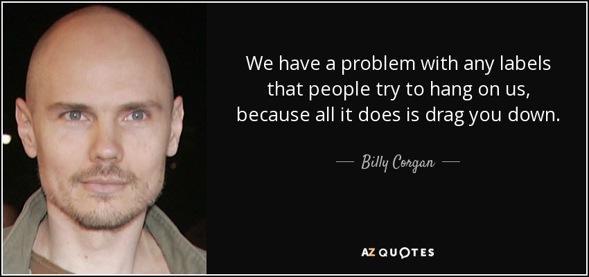 We have a problem with any labels that people try to hang on us, because all it does is drag you down. - Billy Corgan