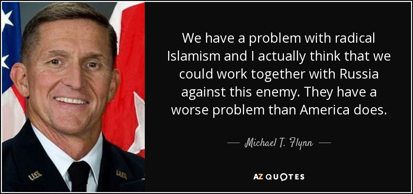 We have a problem with radical Islamism and I actually think that we could work together with Russia against this enemy. They have a worse problem than America does. - Michael T. Flynn