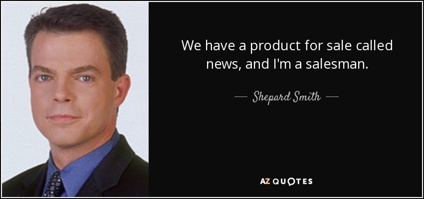 We have a product for sale called news, and I'm a salesman. - Shepard Smith