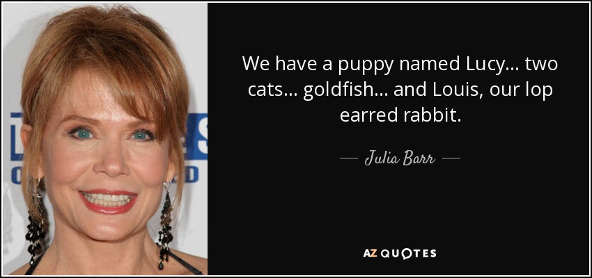 We have a puppy named Lucy... two cats... goldfish... and Louis, our lop earred rabbit. - Julia Barr