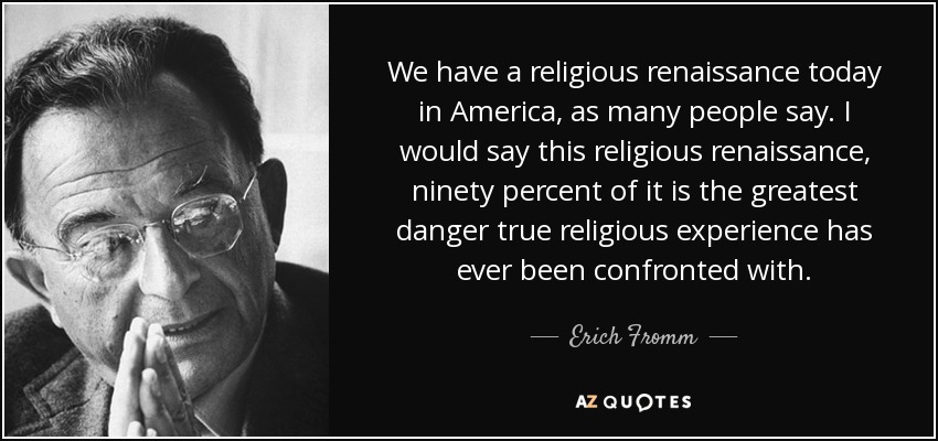 We have a religious renaissance today in America, as many people say. I would say this religious renaissance, ninety percent of it is the greatest danger true religious experience has ever been confronted with. - Erich Fromm