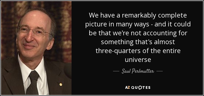 We have a remarkably complete picture in many ways - and it could be that we're not accounting for something that's almost three-quarters of the entire universe - Saul Perlmutter