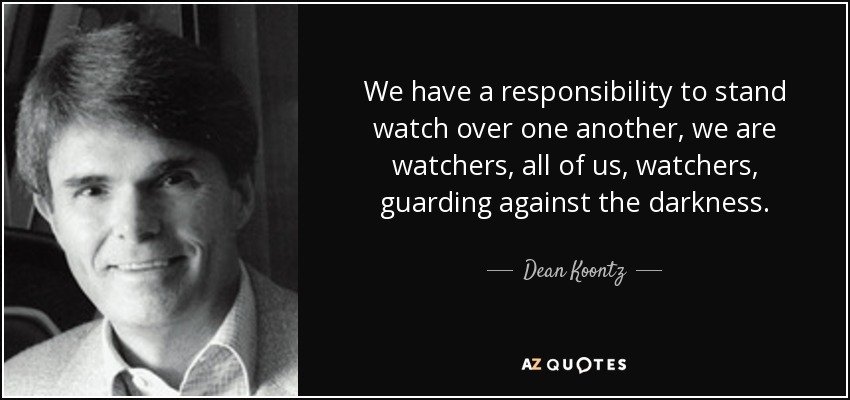 We have a responsibility to stand watch over one another, we are watchers, all of us, watchers, guarding against the darkness. - Dean Koontz