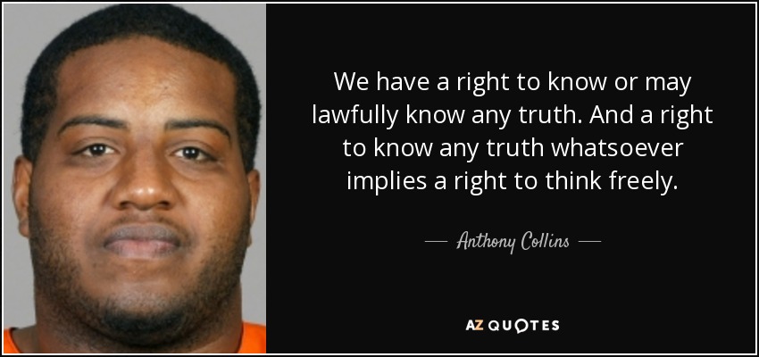 We have a right to know or may lawfully know any truth. And a right to know any truth whatsoever implies a right to think freely. - Anthony Collins