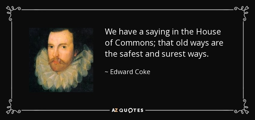 We have a saying in the House of Commons; that old ways are the safest and surest ways. - Edward Coke