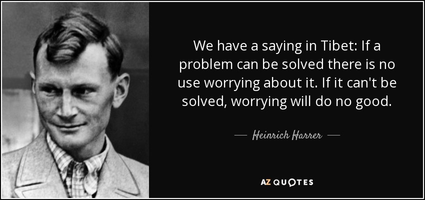 We have a saying in Tibet: If a problem can be solved there is no use worrying about it. If it can't be solved, worrying will do no good. - Heinrich Harrer