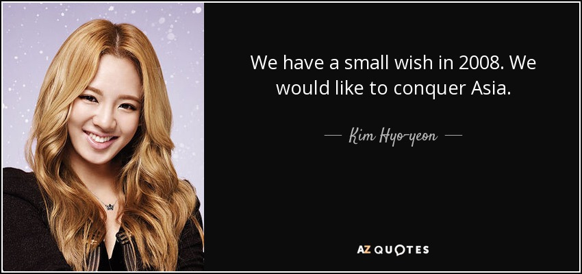 We have a small wish in 2008. We would like to conquer Asia. - Kim Hyo-yeon