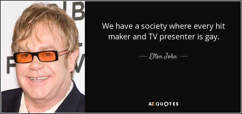 We have a society where every hit maker and TV presenter is gay. - Elton John